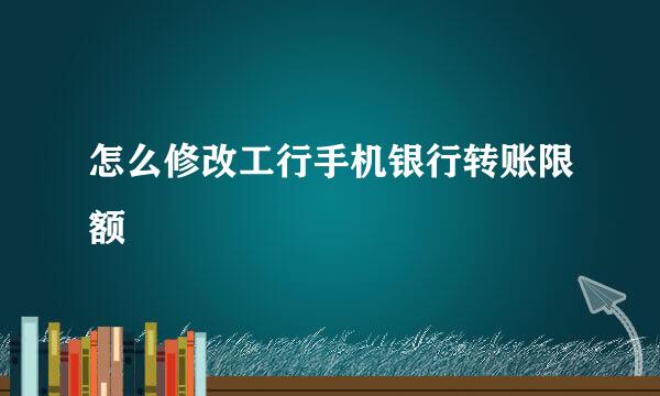 怎么修改工行手机银行转账限额