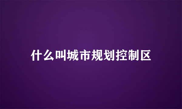 什么叫城市规划控制区