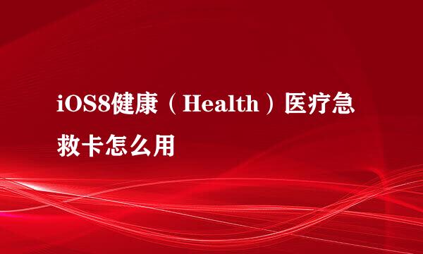 iOS8健康（Health）医疗急救卡怎么用
