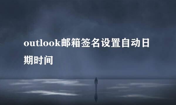 outlook邮箱签名设置自动日期时间