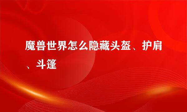 魔兽世界怎么隐藏头盔、护肩、斗篷
