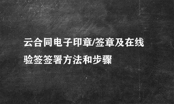 云合同电子印章/签章及在线验签签署方法和步骤