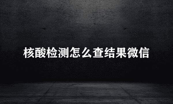 核酸检测怎么查结果微信