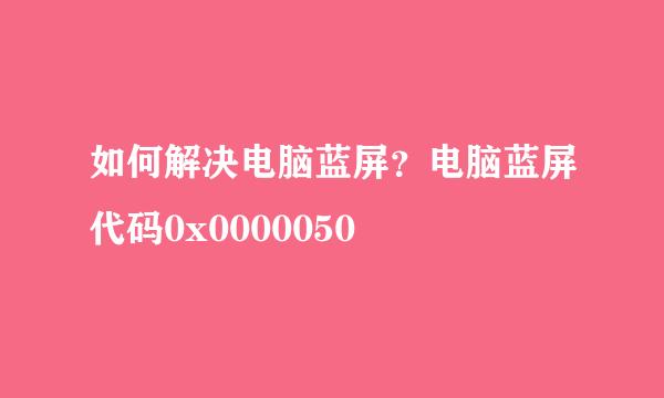 如何解决电脑蓝屏?电脑蓝屏代码0x0000050