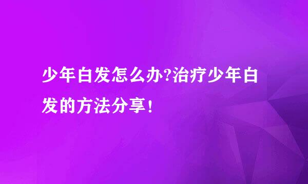 少年白发怎么办?治疗少年白发的方法分享！