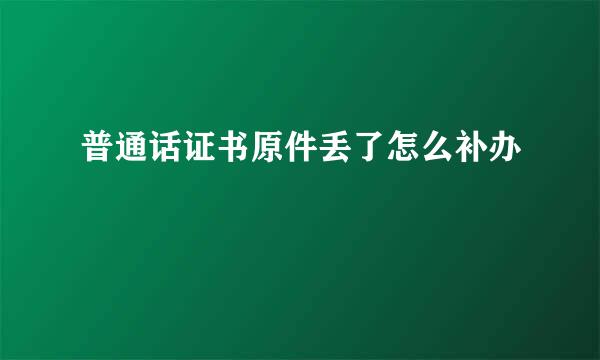 普通话证书原件丢了怎么补办