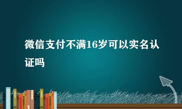 微信支付不满16岁可以实名认证吗