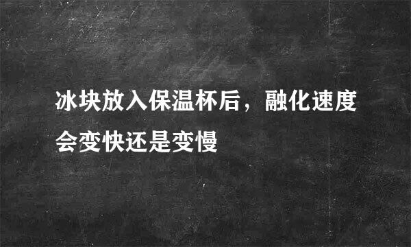 冰块放入保温杯后，融化速度会变快还是变慢