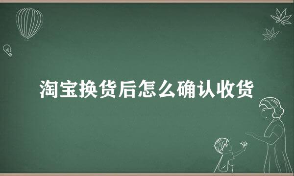 淘宝换货后怎么确认收货