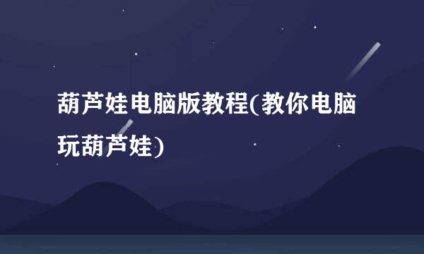葫芦娃电脑版教程(教你电脑玩葫芦娃)