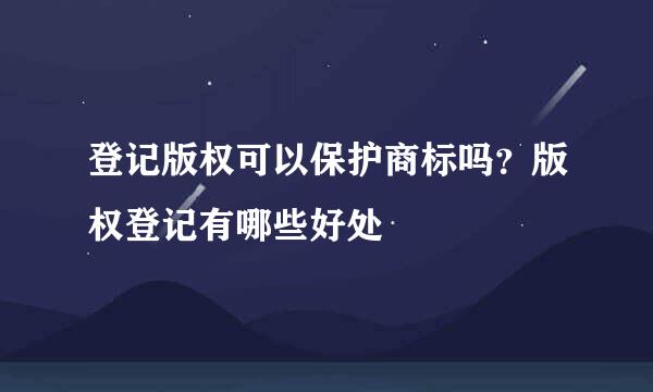 登记版权可以保护商标吗？版权登记有哪些好处
