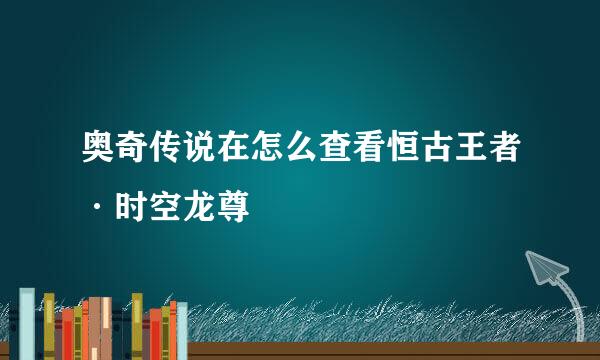 奥奇传说在怎么查看恒古王者·时空龙尊