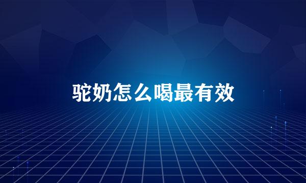 驼奶怎么喝最有效