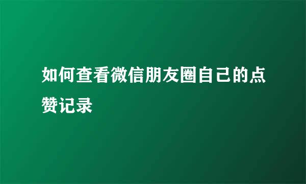 如何查看微信朋友圈自己的点赞记录