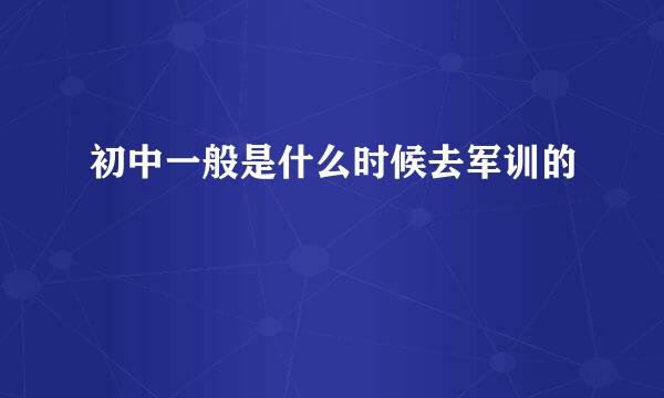 初中一般是什么时候去军训的