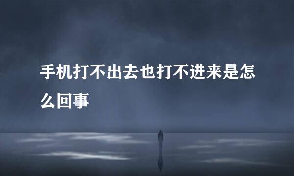手机打不出去也打不进来是怎么回事