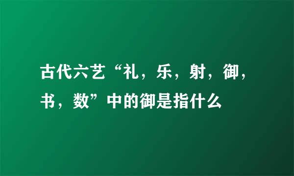 古代六艺“礼，乐，射，御，书，数”中的御是指什么