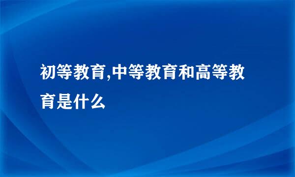初等教育,中等教育和高等教育是什么