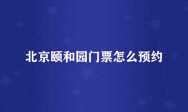 北京颐和园门票怎么预约