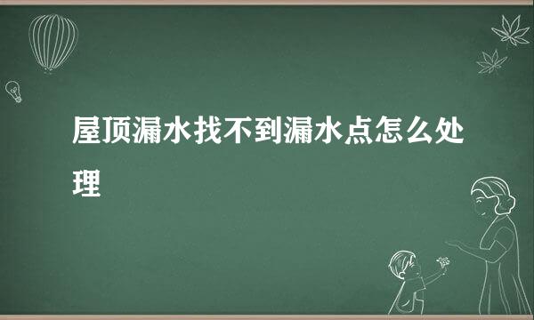 屋顶漏水找不到漏水点怎么处理