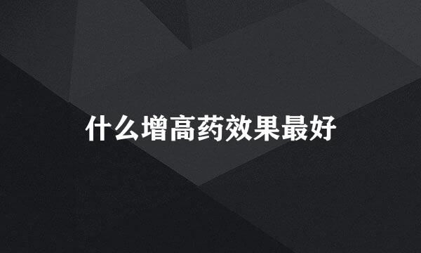 什么增高药效果最好