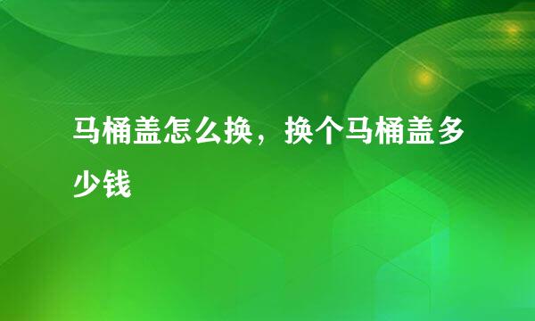 马桶盖怎么换，换个马桶盖多少钱