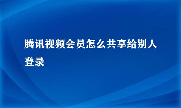 腾讯视频会员怎么共享给别人登录