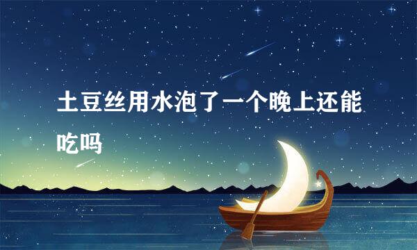 土豆丝用水泡了一个晚上还能吃吗