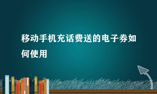 移动手机充话费送的电子券如何使用