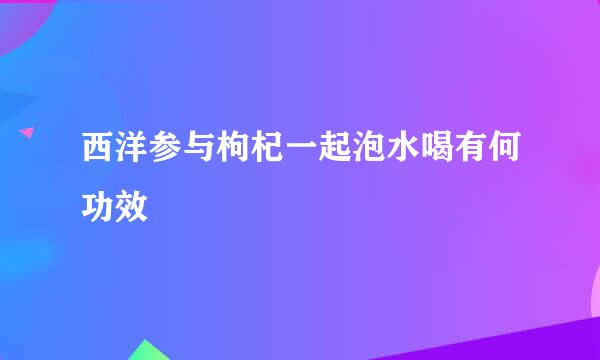 西洋参与枸杞一起泡水喝有何功效
