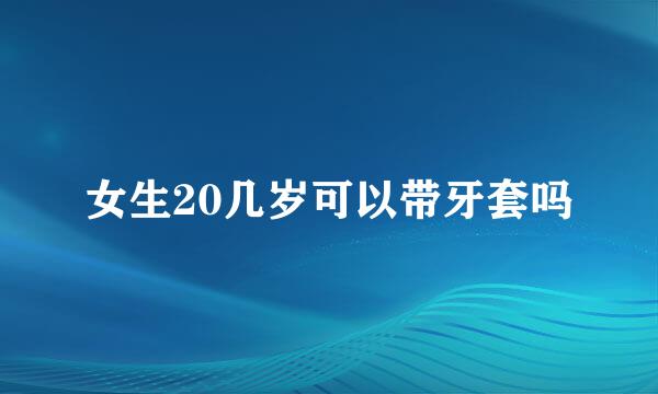 女生20几岁可以带牙套吗