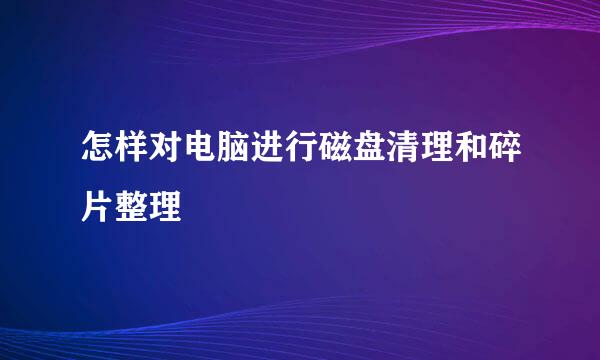 怎样对电脑进行磁盘清理和碎片整理