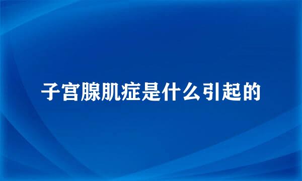 子宫腺肌症是什么引起的