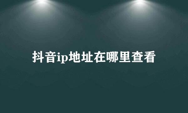 抖音ip地址在哪里查看