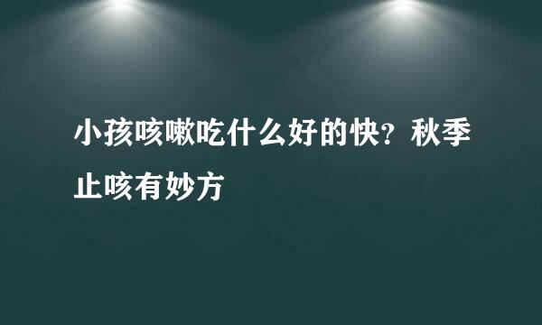 小孩咳嗽吃什么好的快？秋季止咳有妙方