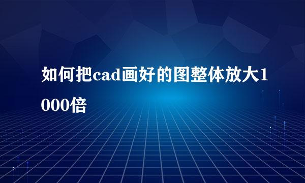 如何把cad画好的图整体放大1000倍