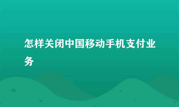 怎样关闭中国移动手机支付业务