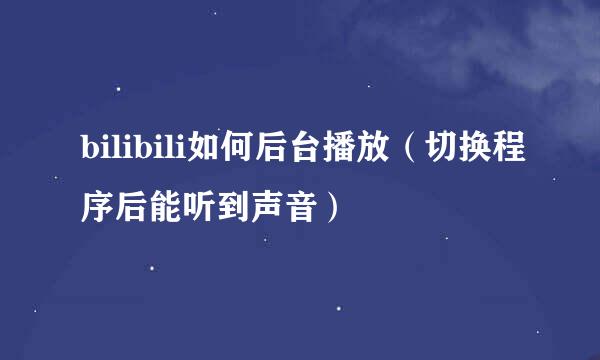 bilibili如何后台播放（切换程序后能听到声音）