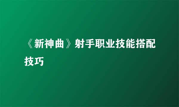 《新神曲》射手职业技能搭配技巧