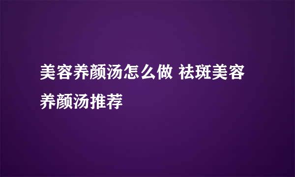 美容养颜汤怎么做 祛斑美容养颜汤推荐