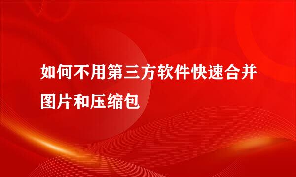 如何不用第三方软件快速合并图片和压缩包