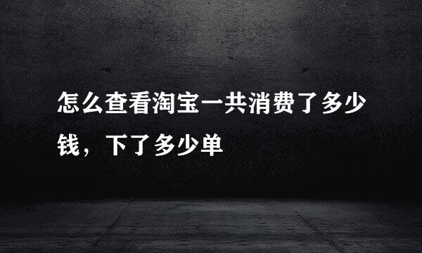 怎么查看淘宝一共消费了多少钱，下了多少单