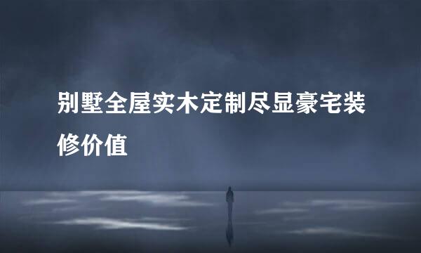 别墅全屋实木定制尽显豪宅装修价值