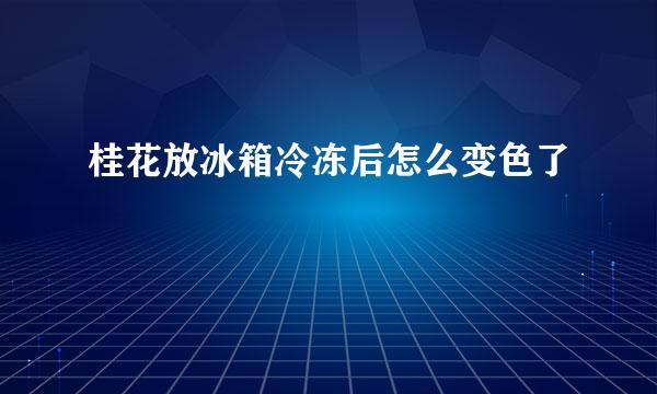 桂花放冰箱冷冻后怎么变色了