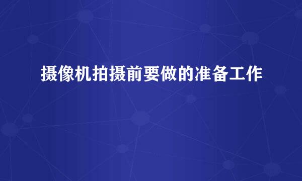 摄像机拍摄前要做的准备工作