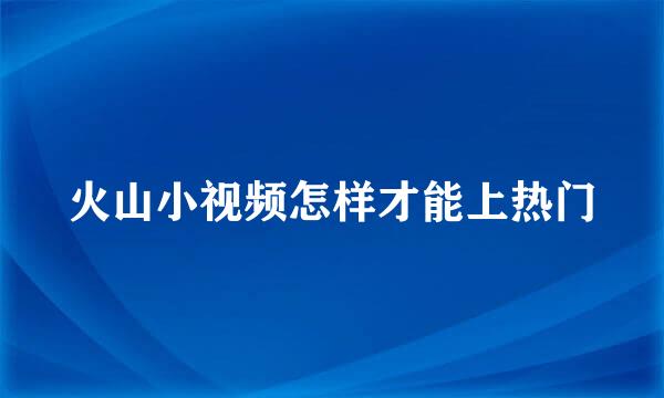 火山小视频怎样才能上热门