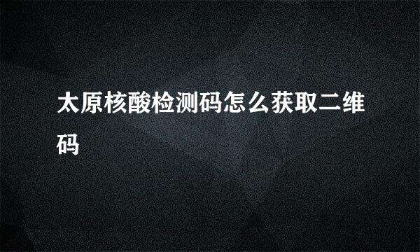 太原核酸检测码怎么获取二维码