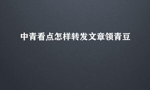 中青看点怎样转发文章领青豆