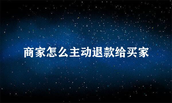 商家怎么主动退款给买家