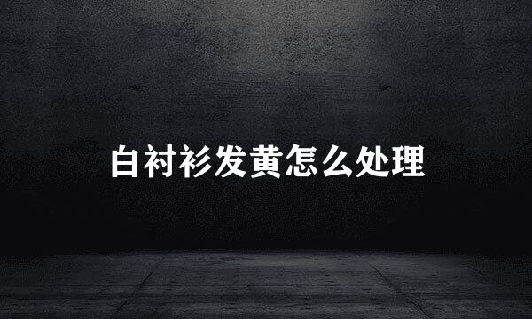 白衬衫发黄怎么处理